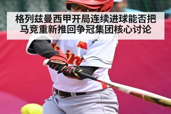 格列兹曼西甲开局连续进球能否把马竞重新推回争冠集团核心讨论（kaiyun）